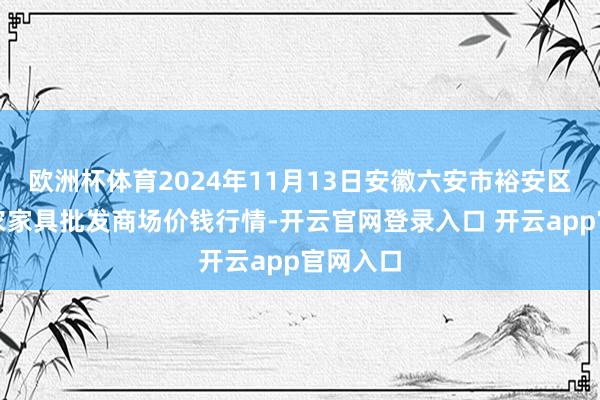 欧洲杯体育2024年11月13日安徽六安市裕安区紫竹林农家具批发商场价钱行情-开云官网登录入口 开云app官网入口
