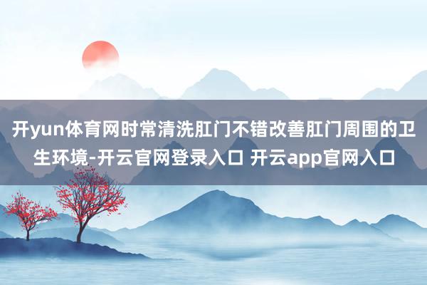 开yun体育网时常清洗肛门不错改善肛门周围的卫生环境-开云官网登录入口 开云app官网入口