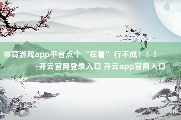 体育游戏app平台点个 “在看” 行不成！！！                 -开云官网登录入口 开云app官网入口