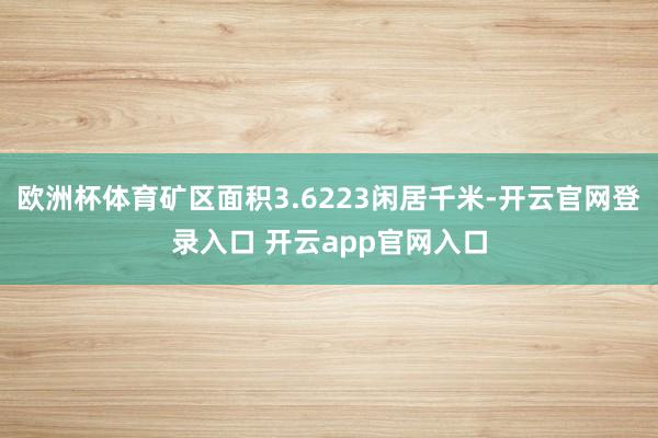 欧洲杯体育矿区面积3.6223闲居千米-开云官网登录入口 开云app官网入口