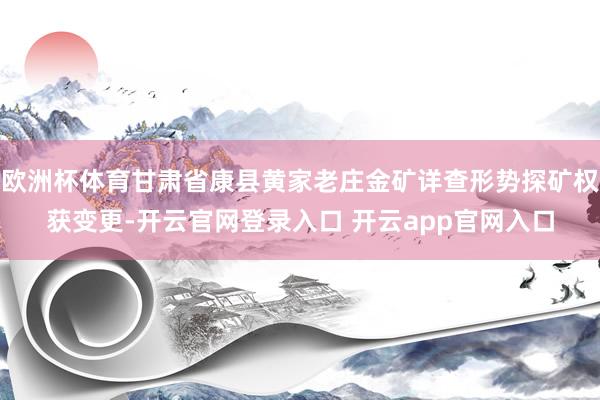 欧洲杯体育甘肃省康县黄家老庄金矿详查形势探矿权获变更-开云官网登录入口 开云app官网入口