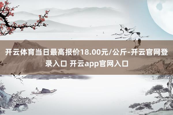 开云体育当日最高报价18.00元/公斤-开云官网登录入口 开云app官网入口