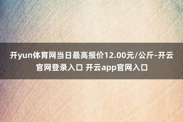 开yun体育网当日最高报价12.00元/公斤-开云官网登录入口 开云app官网入口