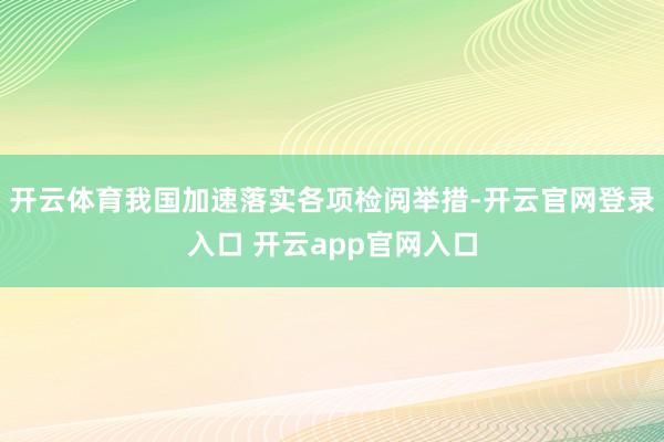 开云体育我国加速落实各项检阅举措-开云官网登录入口 开云app官网入口