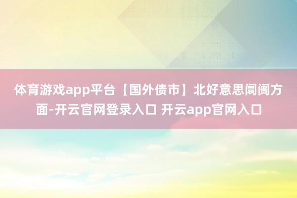 体育游戏app平台　　【国外债市】　　北好意思阛阓方面-开云官网登录入口 开云app官网入口