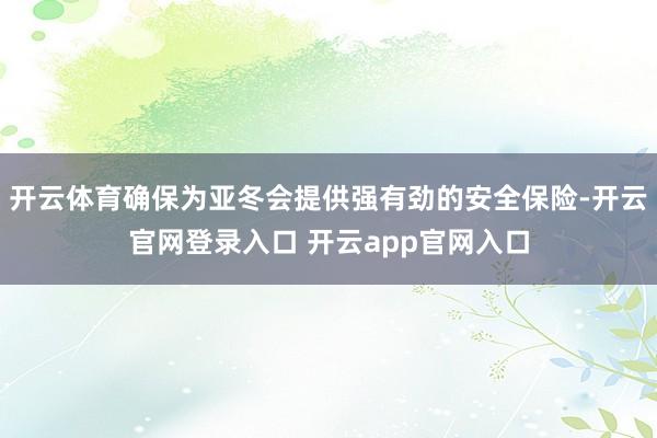 开云体育确保为亚冬会提供强有劲的安全保险-开云官网登录入口 开云app官网入口