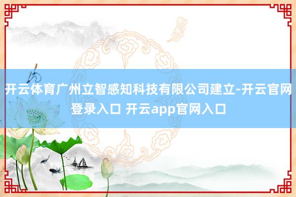 开云体育广州立智感知科技有限公司建立-开云官网登录入口 开云app官网入口