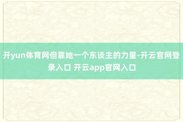 开yun体育网但靠她一个东谈主的力量-开云官网登录入口 开云app官网入口