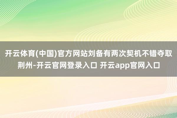 开云体育(中国)官方网站刘备有两次契机不错夺取荆州-开云官网登录入口 开云app官网入口