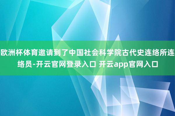 欧洲杯体育邀请到了中国社会科学院古代史连络所连络员-开云官网登录入口 开云app官网入口