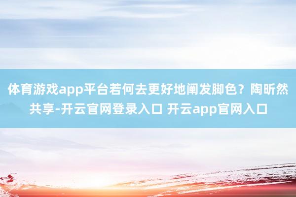 体育游戏app平台若何去更好地阐发脚色？陶昕然共享-开云官网登录入口 开云app官网入口