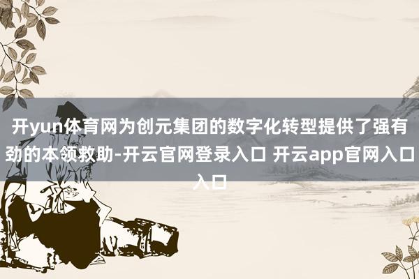 开yun体育网为创元集团的数字化转型提供了强有劲的本领救助-开云官网登录入口 开云app官网入口