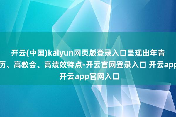 开云(中国)kaiyun网页版登录入口呈现出年青化、高学历、高教会、高绩效特点-开云官网登录入口 开云app官网入口