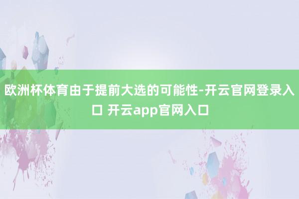欧洲杯体育由于提前大选的可能性-开云官网登录入口 开云app官网入口