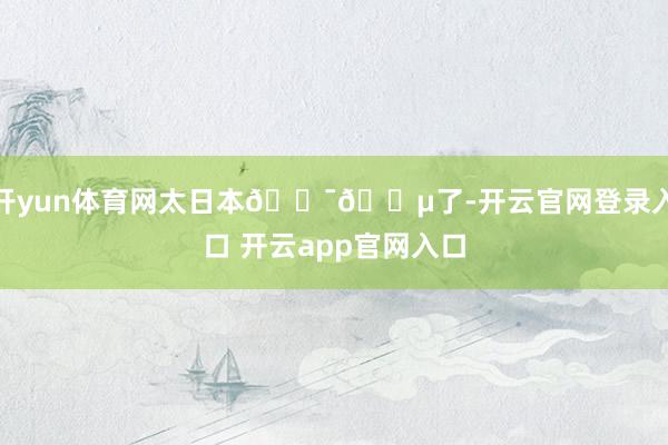 开yun体育网太日本🇯🇵了-开云官网登录入口 开云app官网入口