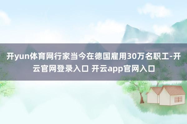 开yun体育网行家当今在德国雇用30万名职工-开云官网登录入口 开云app官网入口