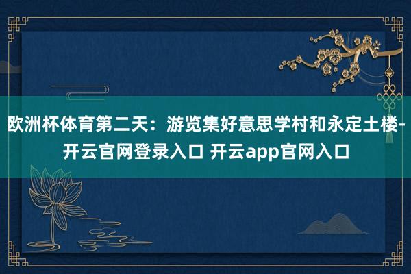 欧洲杯体育第二天：游览集好意思学村和永定土楼-开云官网登录入口 开云app官网入口