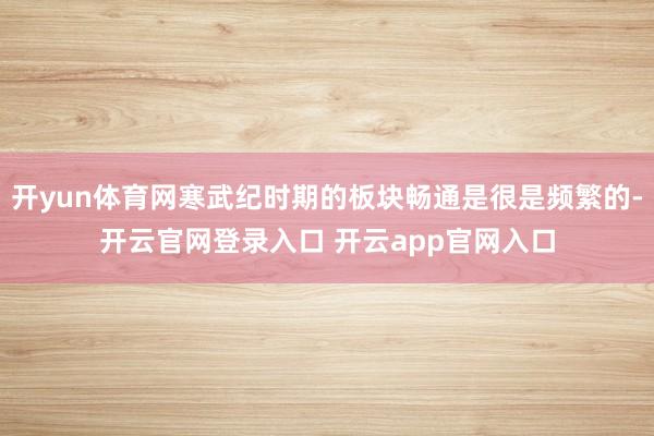 开yun体育网寒武纪时期的板块畅通是很是频繁的-开云官网登录入口 开云app官网入口