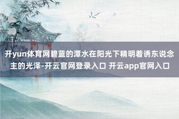 开yun体育网碧蓝的潭水在阳光下精明着诱东说念主的光泽-开云官网登录入口 开云app官网入口