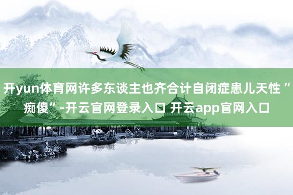 开yun体育网许多东谈主也齐合计自闭症患儿天性“痴傻”-开云官网登录入口 开云app官网入口