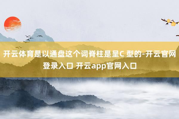 开云体育是以通盘这个词脊柱是呈C 型的-开云官网登录入口 开云app官网入口