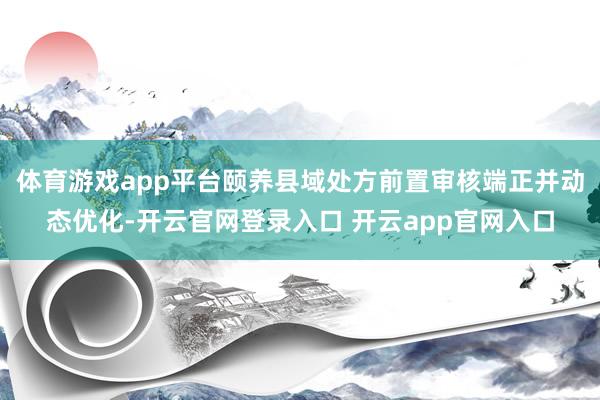 体育游戏app平台颐养县域处方前置审核端正并动态优化-开云官网登录入口 开云app官网入口