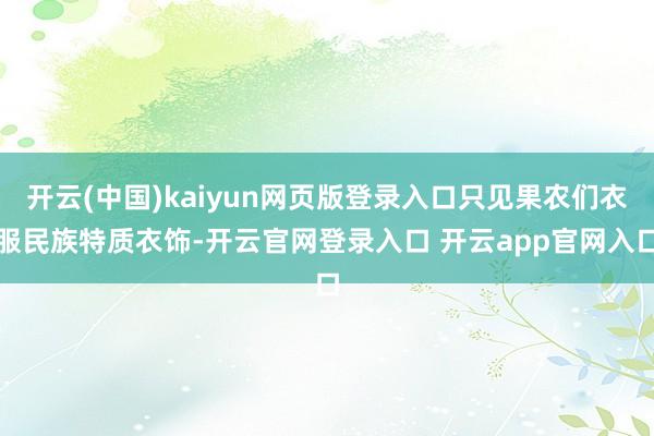 开云(中国)kaiyun网页版登录入口只见果农们衣服民族特质衣饰-开云官网登录入口 开云app官网入口