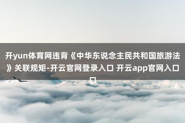 开yun体育网违背《中华东说念主民共和国旅游法》关联规矩-开云官网登录入口 开云app官网入口