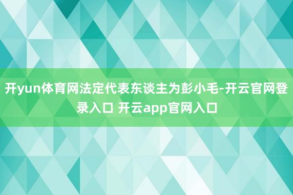 开yun体育网法定代表东谈主为彭小毛-开云官网登录入口 开云app官网入口