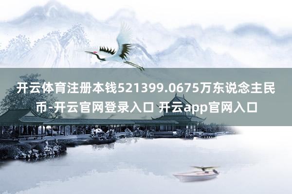 开云体育注册本钱521399.0675万东说念主民币-开云官网登录入口 开云app官网入口
