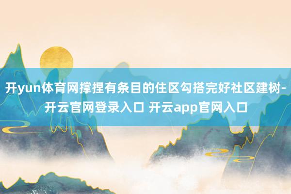 开yun体育网撑捏有条目的住区勾搭完好社区建树-开云官网登录入口 开云app官网入口