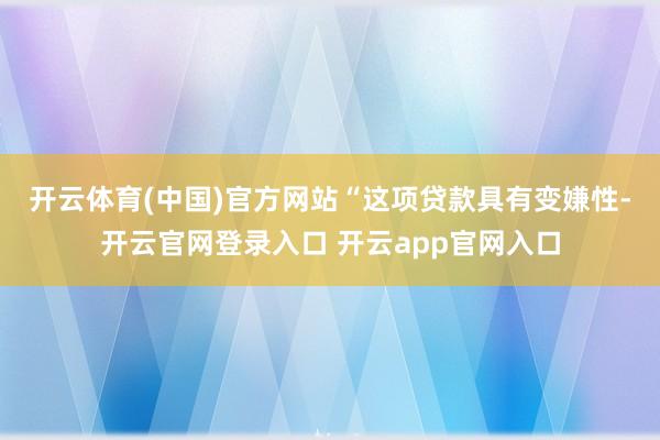 开云体育(中国)官方网站　　“这项贷款具有变嫌性-开云官网登录入口 开云app官网入口