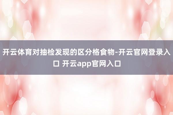 开云体育　　对抽检发现的区分格食物-开云官网登录入口 开云app官网入口