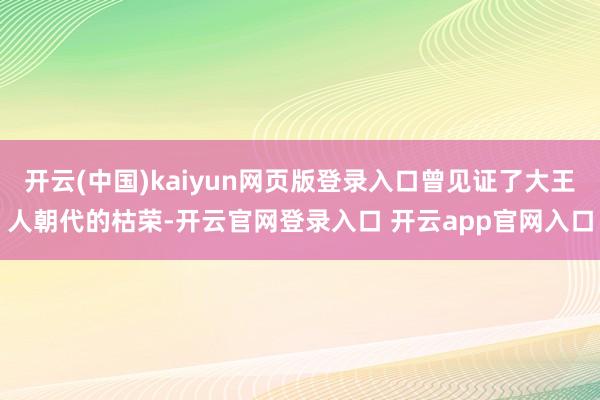 开云(中国)kaiyun网页版登录入口曾见证了大王人朝代的枯荣-开云官网登录入口 开云app官网入口