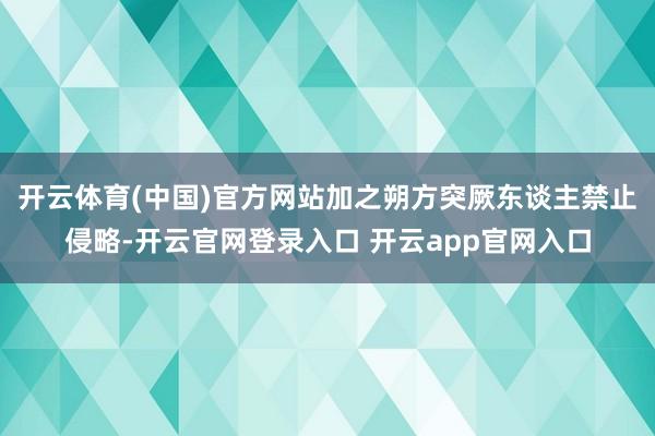 开云体育(中国)官方网站加之朔方突厥东谈主禁止侵略-开云官网登录入口 开云app官网入口