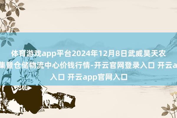 体育游戏app平台2024年12月8日武威昊天农家具往返市集暨仓储物流中心价钱行情-开云官网登录入口 开云app官网入口