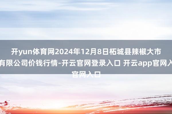 开yun体育网2024年12月8日柘城县辣椒大市集有限公司价钱行情-开云官网登录入口 开云app官网入口