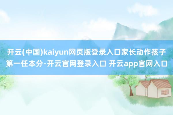 开云(中国)kaiyun网页版登录入口家长动作孩子第一任本分-开云官网登录入口 开云app官网入口