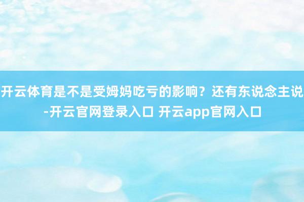 开云体育是不是受姆妈吃亏的影响？还有东说念主说-开云官网登录入口 开云app官网入口