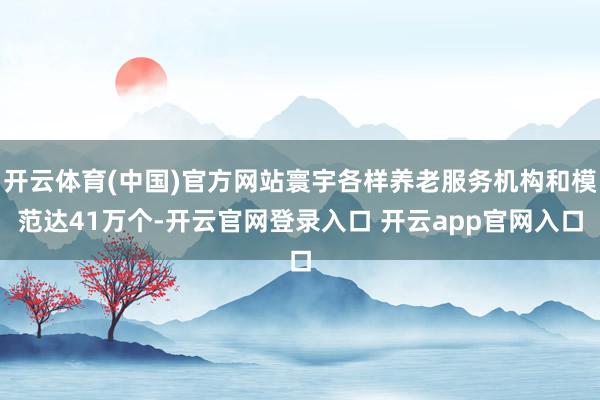 开云体育(中国)官方网站寰宇各样养老服务机构和模范达41万个-开云官网登录入口 开云app官网入口