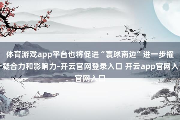 体育游戏app平台也将促进“寰球南边”进一步擢升凝合力和影响力-开云官网登录入口 开云app官网入口