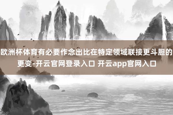 欧洲杯体育有必要作念出比在特定领域联接更斗胆的更变-开云官网登录入口 开云app官网入口