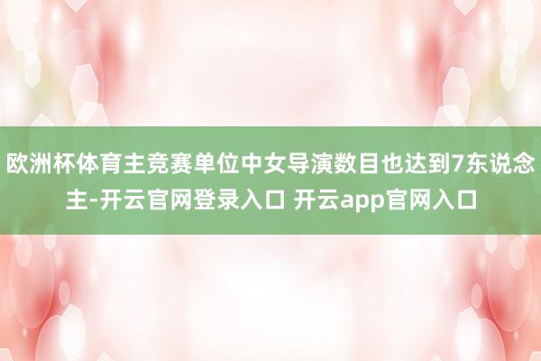 欧洲杯体育主竞赛单位中女导演数目也达到7东说念主-开云官网登录入口 开云app官网入口