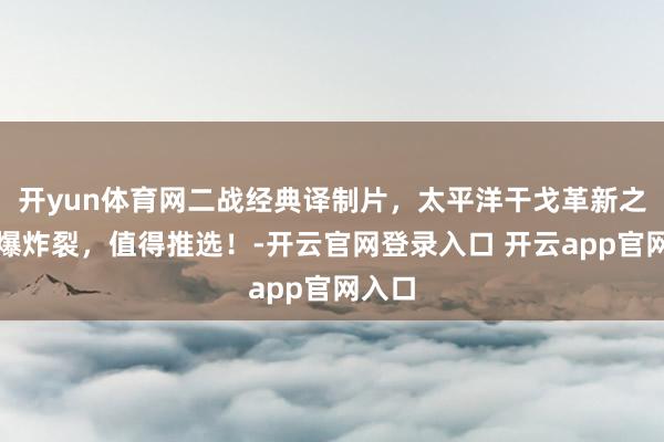 开yun体育网二战经典译制片，太平洋干戈革新之战火爆炸裂，值得推选！-开云官网登录入口 开云app官网入口
