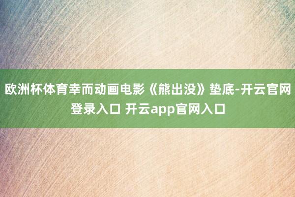 欧洲杯体育幸而动画电影《熊出没》垫底-开云官网登录入口 开云app官网入口