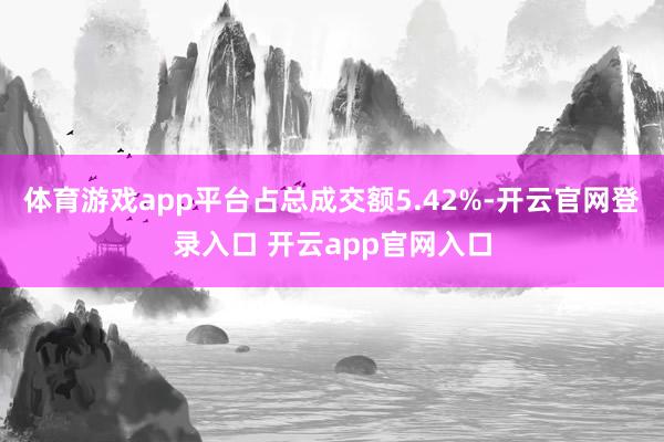 体育游戏app平台占总成交额5.42%-开云官网登录入口 开云app官网入口