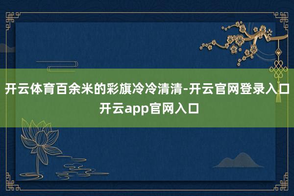 开云体育百余米的彩旗冷冷清清-开云官网登录入口 开云app官网入口