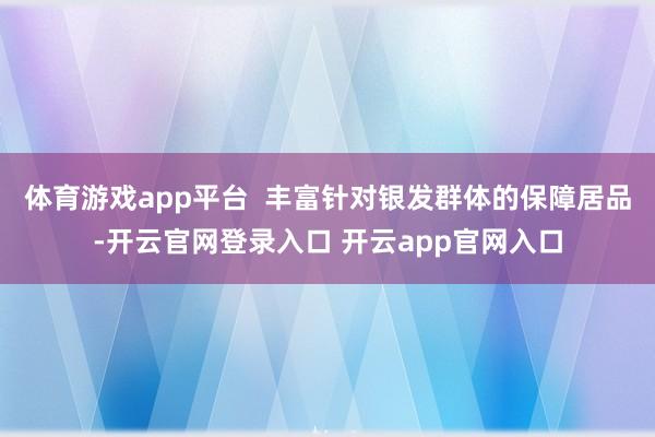 体育游戏app平台  丰富针对银发群体的保障居品-开云官网登录入口 开云app官网入口