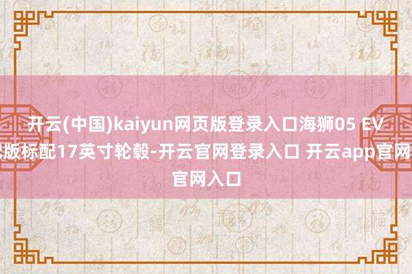 开云(中国)kaiyun网页版登录入口海狮05 EV低配版标配17英寸轮毂-开云官网登录入口 开云app官网入口