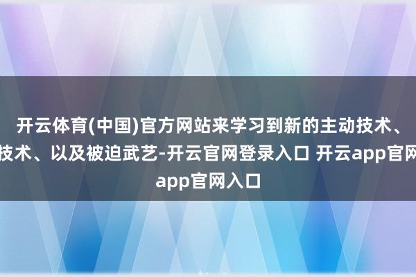 开云体育(中国)官方网站来学习到新的主动技术、固有技术、以及被迫武艺-开云官网登录入口 开云app官网入口